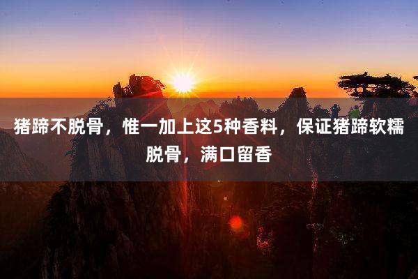 猪蹄不脱骨，惟一加上这5种香料，保证猪蹄软糯脱骨，满口留香