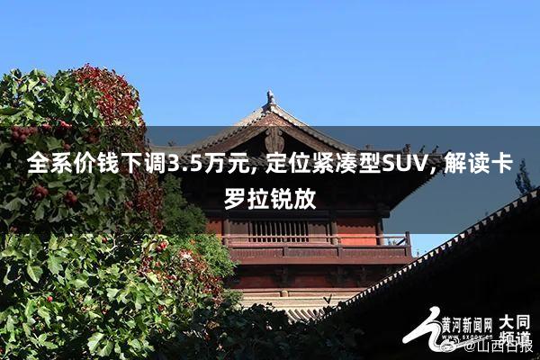 全系价钱下调3.5万元, 定位紧凑型SUV, 解读卡罗拉锐放