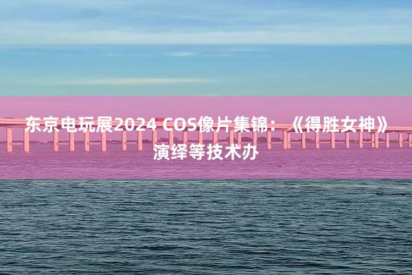 东京电玩展2024 COS像片集锦：《得胜女神》演绎等技术办