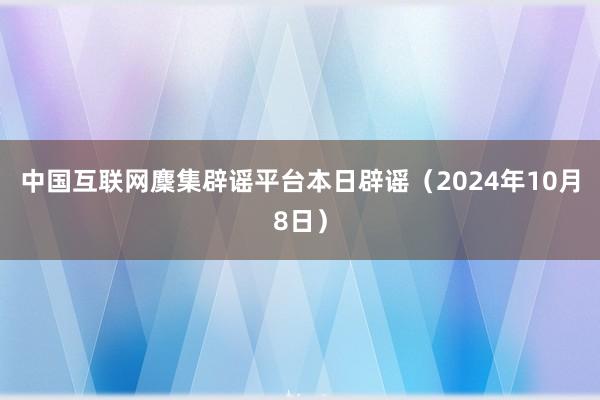 中国互联网麇集辟谣平台本日辟谣（2024年10月8日）