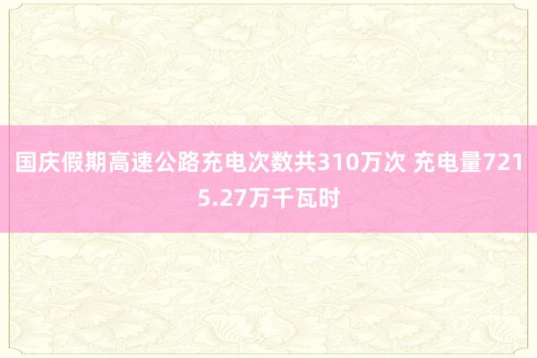 国庆假期高速公路充电次数共310万次 充电量7215.27万千瓦时