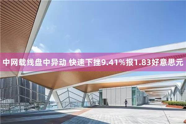 中网载线盘中异动 快速下挫9.41%报1.83好意思元