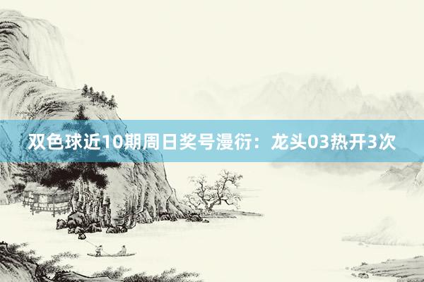 双色球近10期周日奖号漫衍:龙头03热开3次