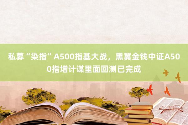 私募“染指”A500指基大战，黑翼金钱中证A500指增计谋里面回测已完成