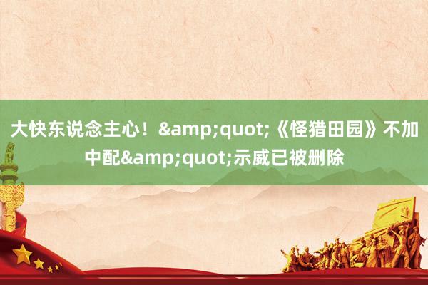 大快东说念主心！&quot;《怪猎田园》不加中配&quot;示威已被删除