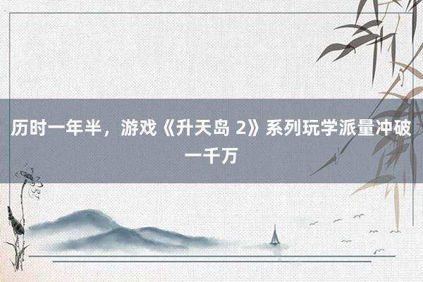 历时一年半，游戏《升天岛 2》系列玩学派量冲破一千万