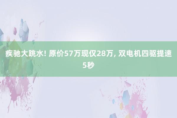 疾驰大跳水! 原价57万现仅28万, 双电机四驱提速5秒