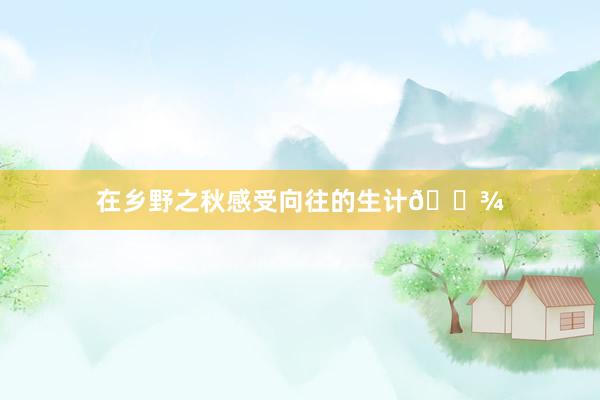 在乡野之秋感受向往的生计🌾
