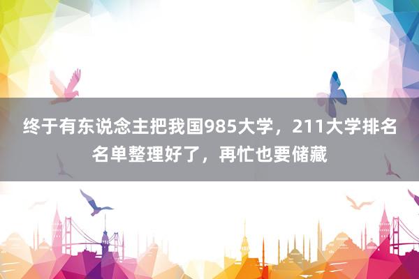终于有东说念主把我国985大学,211大学排名名单整理好了,再忙也要储藏