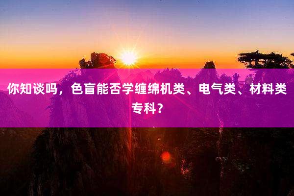 你知谈吗，色盲能否学缠绵机类、电气类、材料类专科？
