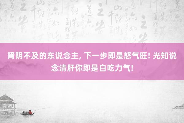 肾阴不及的东说念主, 下一步即是怒气旺! 光知说念清肝你即是白吃力气!